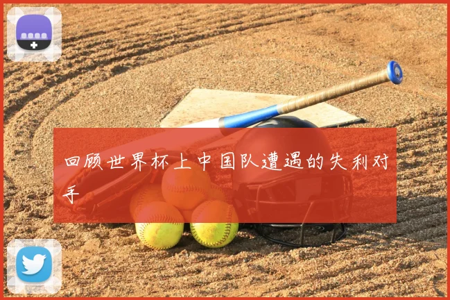 回顾世界杯上中国队遭遇的失利对手