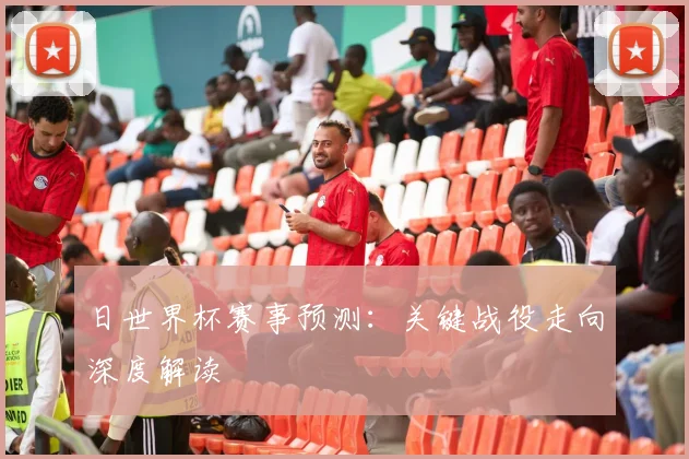 日世界杯赛事预测：关键战役走向深度解读