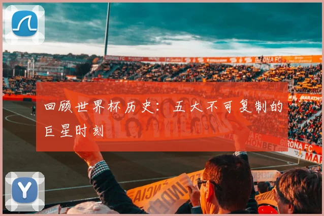 回顾世界杯历史：五大不可复制的巨星时刻